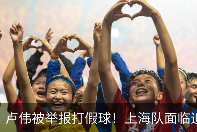 卢伟被举报打假球！上海队面临追罚，张镇麟坑惨球队