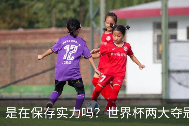 是在保存实力吗？世界杯两大夺冠热门热身赛同时“翻车”